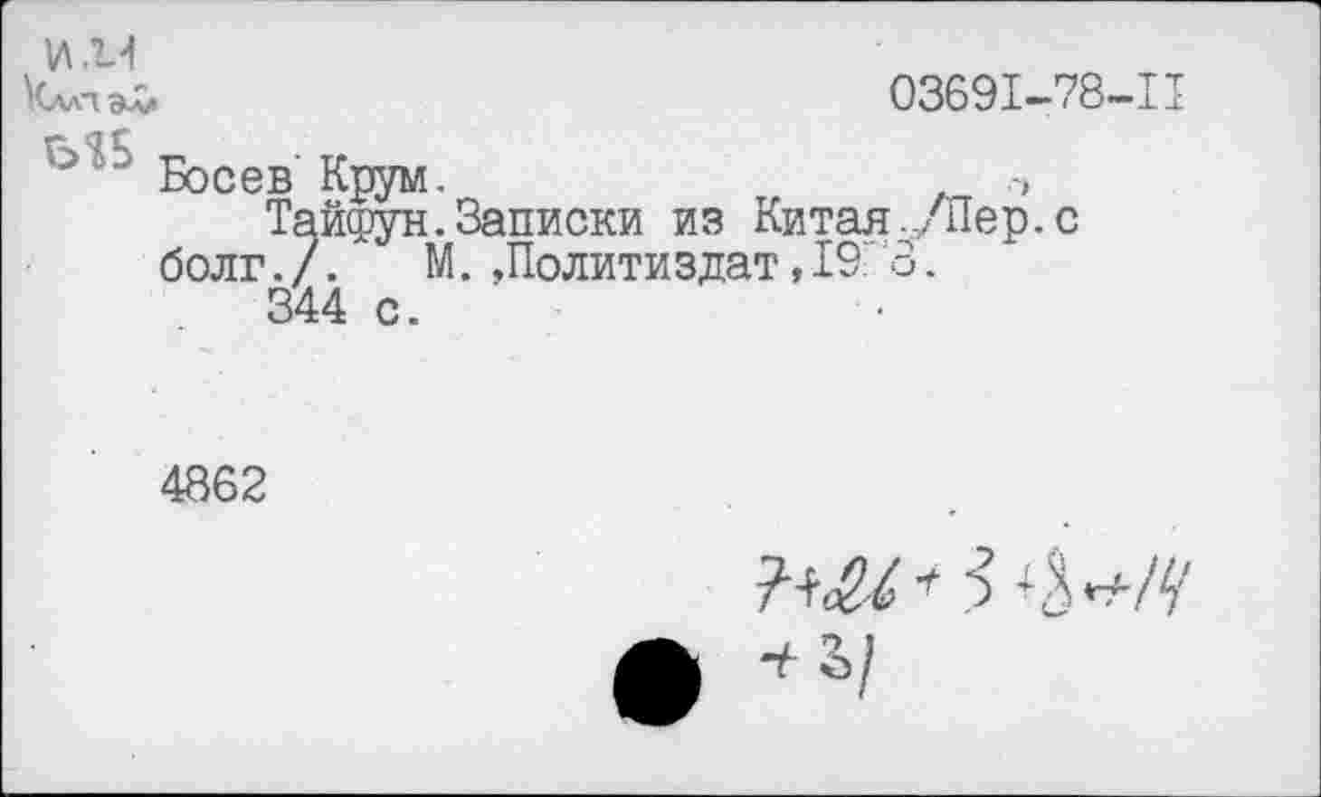 ﻿И .14
Кллпам	03691-78-11
~ ' Босев'Крум.
Тайфун.Записки из Китая./Пер.с болг./.	М. «Политиздат, 19 3.
344 с.
4862
